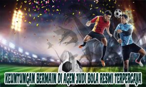 Keuntungan Bermain Di Agen Judi Bola Resmi Terpercaya